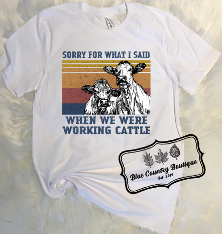 Sorry For What I Said When We Were Working Cattle- Blue Country Boutique